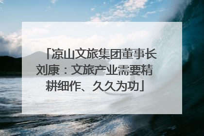 凉山文旅集团董事长刘康：文旅产业需要精耕细作、久久为功