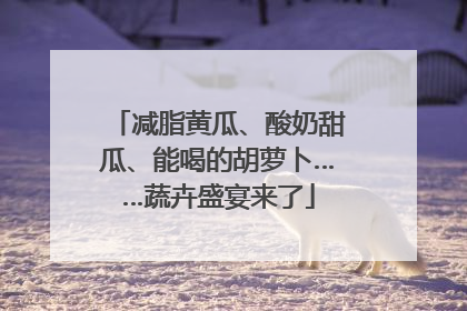 减脂黄瓜、酸奶甜瓜、能喝的胡萝卜……蔬卉盛宴来了