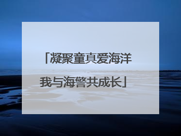 凝聚童真爱海洋 我与海警共成长