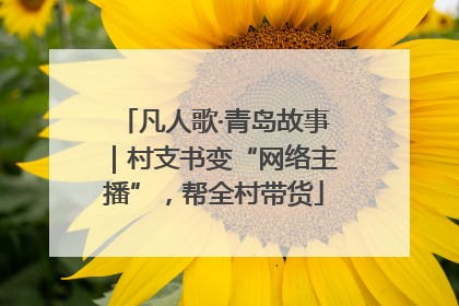 凡人歌·青岛故事｜村支书变“网络主播”，帮全村带货