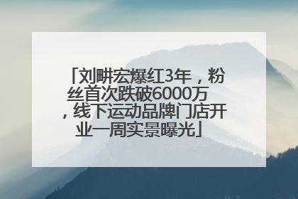 刘畊宏爆红3年，粉丝首次跌破6000万，线下运动品牌门店开业一周实景曝光