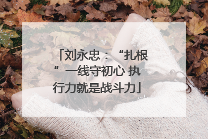 刘永忠：“扎根”一线守初心 执行力就是战斗力