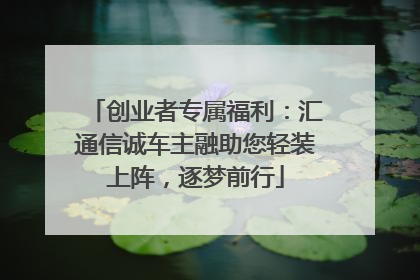 创业者专属福利：汇通信诚车主融助您轻装上阵，逐梦前行