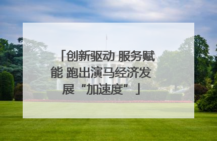 创新驱动 服务赋能 跑出演马经济发展“加速度”