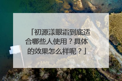 初源漾眼霜到底适合哪些人使用？具体的效果怎么样呢？