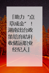 助力“点草成金”！湖南出台政策培育秸秆收储运职业经纪人