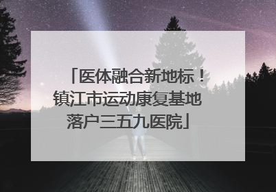 医体融合新地标！镇江市运动康复基地落户三五九医院