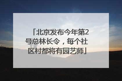北京发布今年第2号总林长令，每个社区村都将有园艺师
