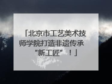 北京市工艺美术技师学院打造非遗传承“新工匠”！