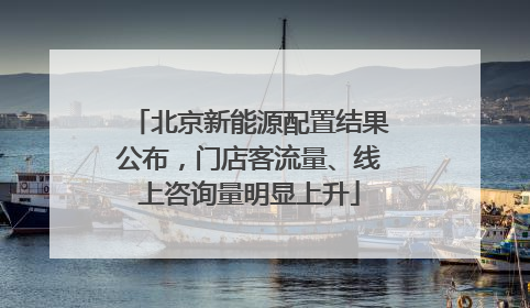 北京新能源配置结果公布，门店客流量、线上咨询量明显上升