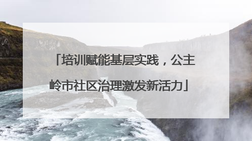 培训赋能基层实践，公主岭市社区治理激发新活力