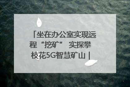 坐在办公室实现远程“挖矿” 实探攀枝花5G智慧矿山｜网络名人四川行
