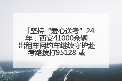 坚持“爱心送考”24年，西安41000余辆出租车网约车继续守护赴考路拨打95128 或者88880000均可报名参加一对一送考