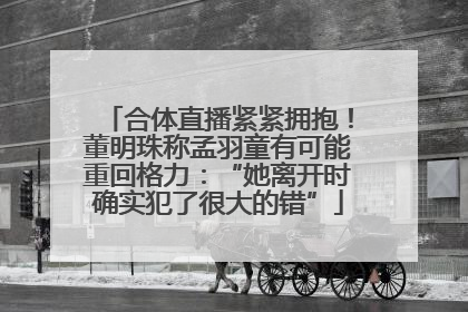 合体直播紧紧拥抱！董明珠称孟羽童有可能重回格力：“她离开时确实犯了很大的错”