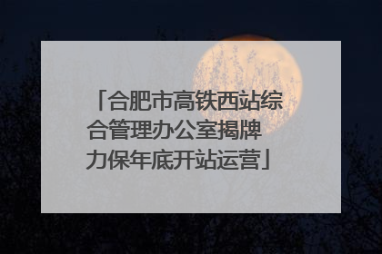 合肥市高铁西站综合管理办公室揭牌 力保年底开站运营