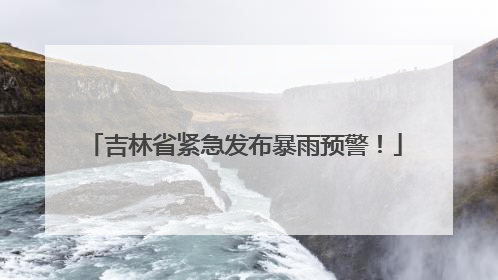 吉林省紧急发布暴雨预警！