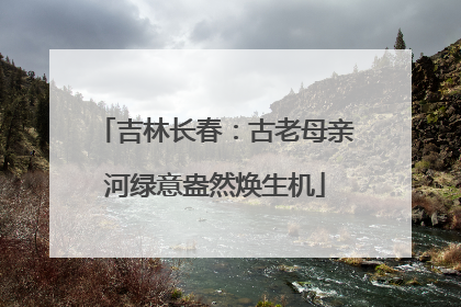 吉林长春：古老母亲河绿意盎然焕生机