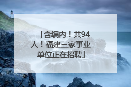 含编内！共94人！福建三家事业单位正在招聘