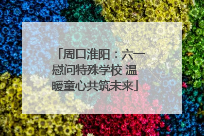 周口淮阳：六一慰问特殊学校 温暖童心共筑未来