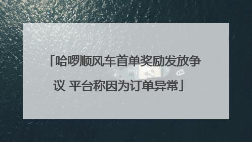 哈啰顺风车首单奖励发放争议 平台称因为订单异常