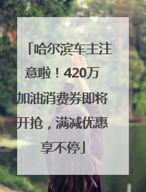 哈尔滨车主注意啦！420万加油消费券即将开抢，满减优惠享不停