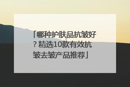 哪种护肤品抗皱好？精选10款有效抗皱去皱产品推荐
