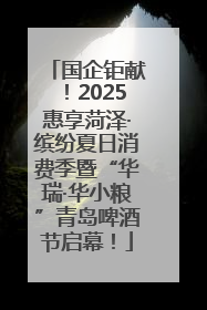 国企钜献！2025惠享菏泽·缤纷夏日消费季暨“华瑞·华小粮”青岛啤酒节启幕！