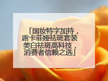 国妆特字加持，露卡菲娅祛斑套装美白祛斑高科技，消费者信赖之选
