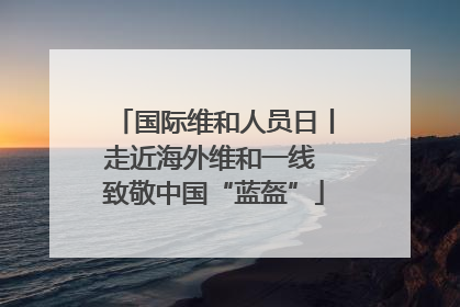 国际维和人员日丨走近海外维和一线 致敬中国“蓝盔”