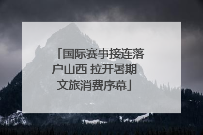 国际赛事接连落户山西 拉开暑期文旅消费序幕