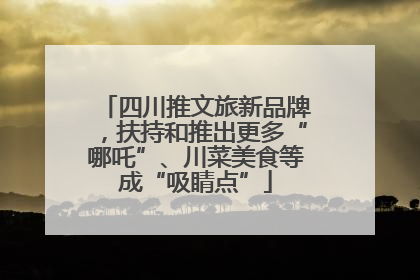 四川推文旅新品牌，扶持和推出更多“哪吒”、川菜美食等成“吸睛点”