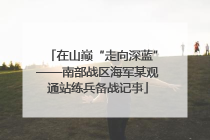 在山巅“走向深蓝”——南部战区海军某观通站练兵备战记事
