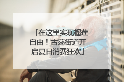 在这里实现榴莲自由！古荡街道开启夏日消费狂欢