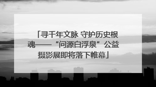 寻千年文脉 守护历史根魂——“问源白浮泉”公益摄影展即将落下帷幕
