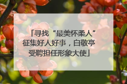 寻找“最美怀柔人”征集好人好事，白敬亭受聘担任形象大使