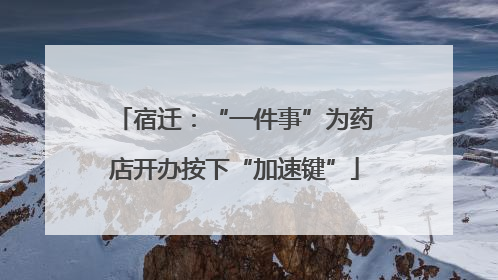 宿迁：“一件事”为药店开办按下“加速键”