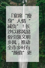 宴席“瘦身”人情“减负”！长沙以移风易俗引领文明乡风，推动全市乡村有“颜值”更显“气质”