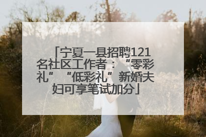 宁夏一县招聘121名社区工作者：“零彩礼”“低彩礼”新婚夫妇可享笔试加分