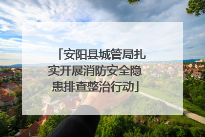 安阳县城管局扎实开展消防安全隐患排查整治行动