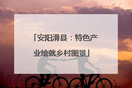 安阳滑县：特色产业绘就乡村图景