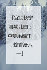 宜宾长宁县幼儿园：童梦系端午，粽香漫六一