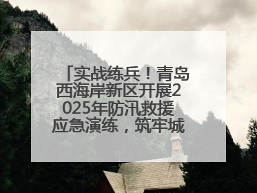 实战练兵！青岛西海岸新区开展2025年防汛救援应急演练，筑牢城市安全防线