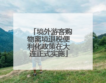 境外游客购物离境退税便利化政策在大连正式实施