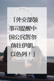 外交部领事司提醒中国公民暂勿前往伊朗、以色列！