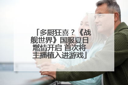 多厨狂喜？《战舰世界》国服夏日燃情开启 首次将主播植入进游戏