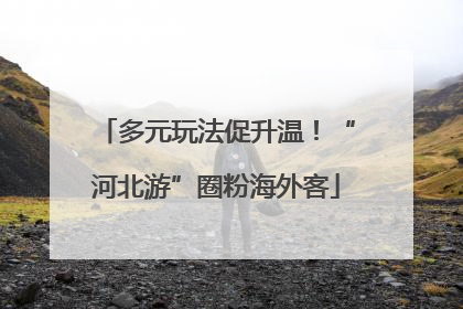 多元玩法促升温！“河北游”圈粉海外客