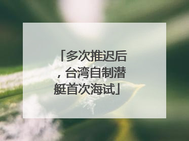 多次推迟后，台湾自制潜艇首次海试