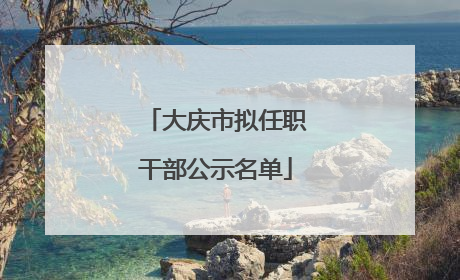 大庆市拟任职干部公示名单