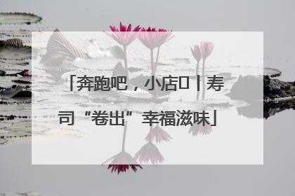 奔跑吧，小店㊼丨寿司“卷出”幸福滋味