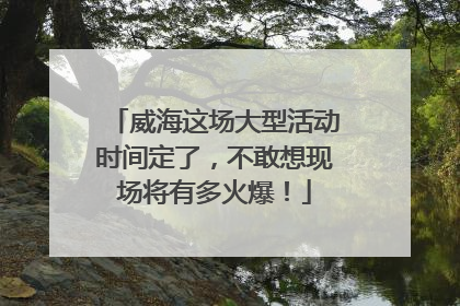 威海这场大型活动时间定了，不敢想现场将有多火爆！